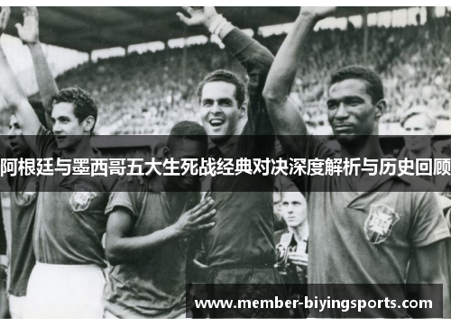 阿根廷与墨西哥五大生死战经典对决深度解析与历史回顾