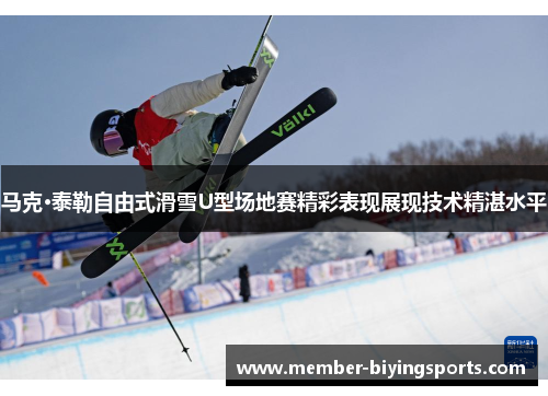 马克·泰勒自由式滑雪U型场地赛精彩表现展现技术精湛水平