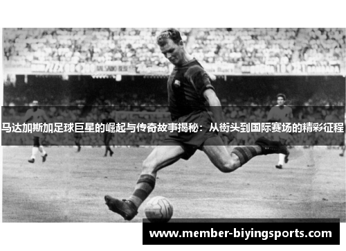 马达加斯加足球巨星的崛起与传奇故事揭秘：从街头到国际赛场的精彩征程