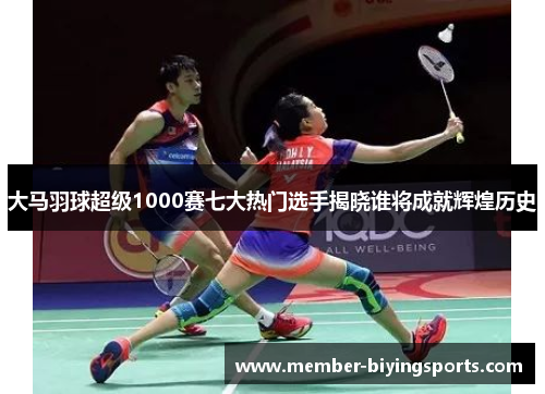大马羽球超级1000赛七大热门选手揭晓谁将成就辉煌历史